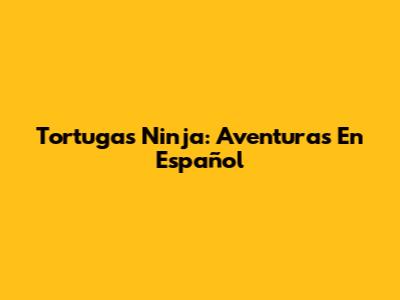 Tortugas Ninja: Aventuras En Español