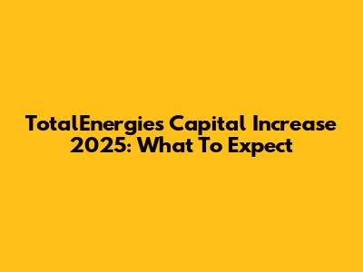 TotalEnergies Capital Increase 2025: What To Expect