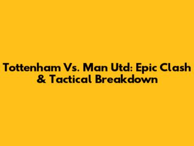 Tottenham Vs. Man Utd: Epic Clash & Tactical Breakdown