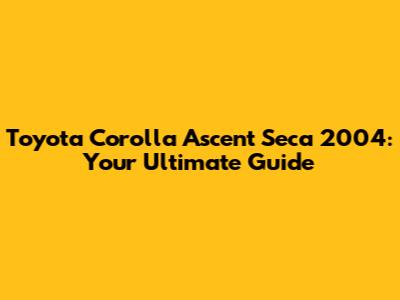 Toyota Corolla Ascent Seca 2004: Your Ultimate Guide