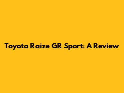 Toyota Raize GR Sport: A Review