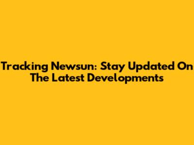 Tracking Newsun: Stay Updated On The Latest Developments