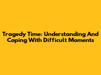 Tragedy Time: Understanding And Coping With Difficult Moments