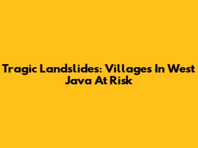 Tragic Landslides: Villages In West Java At Risk