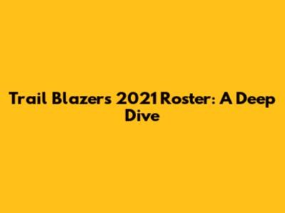 Trail Blazers 2021 Roster: A Deep Dive