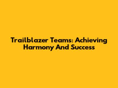 Trailblazer Teams: Achieving Harmony And Success
