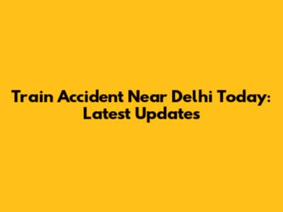 Train Accident Near Delhi Today: Latest Updates