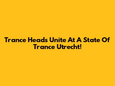 Trance Heads Unite At A State Of Trance Utrecht!