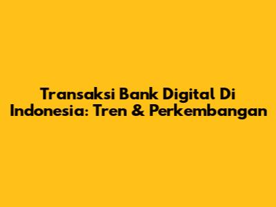 Transaksi Bank Digital Di Indonesia: Tren & Perkembangan