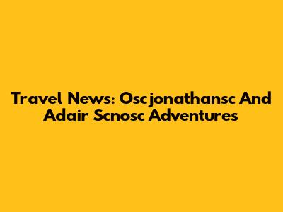 Travel News: Oscjonathansc And Adair Scnosc Adventures