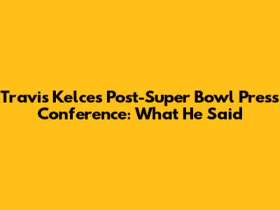 Travis Kelce's Post-Super Bowl Press Conference: What He Said