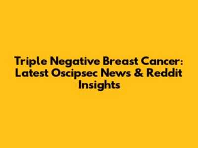 Triple Negative Breast Cancer: Latest Oscipsec News & Reddit Insights