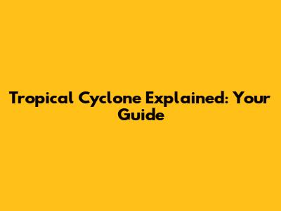 Tropical Cyclone Explained: Your Guide