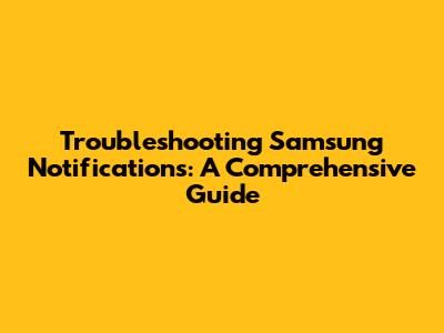 Troubleshooting Samsung Notifications: A Comprehensive Guide