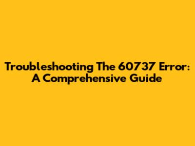 Troubleshooting The 60737 Error: A Comprehensive Guide