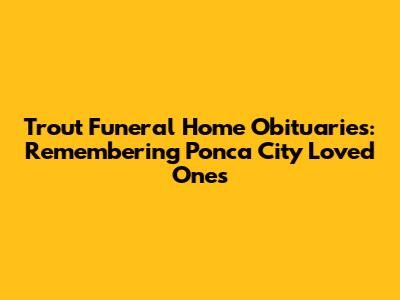 Trout Funeral Home Obituaries: Remembering Ponca City Loved Ones