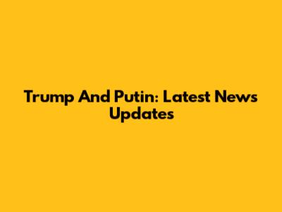 Trump And Putin: Latest News Updates