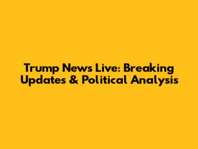 Trump News Live: Breaking Updates & Political Analysis