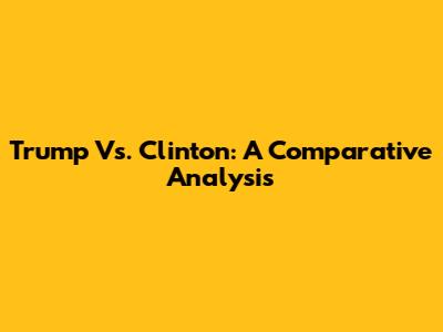 Trump Vs. Clinton: A Comparative Analysis