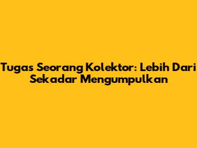 Tugas Seorang Kolektor: Lebih Dari Sekadar Mengumpulkan