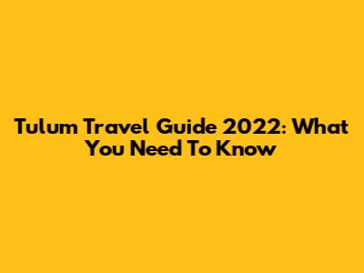 Tulum Travel Guide 2022: What You Need To Know
