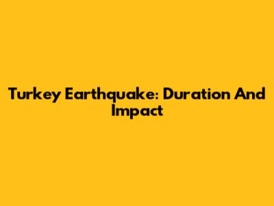 Turkey Earthquake: Duration And Impact