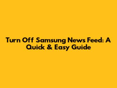 Turn Off Samsung News Feed: A Quick & Easy Guide