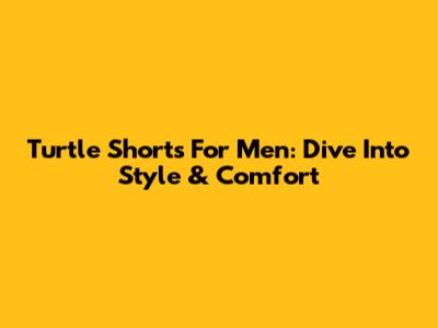 Turtle Shorts For Men: Dive Into Style & Comfort