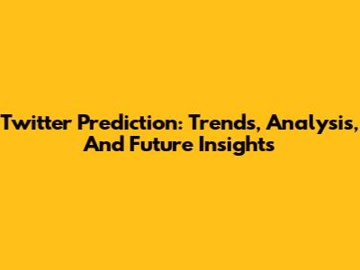 Twitter Prediction: Trends, Analysis, And Future Insights