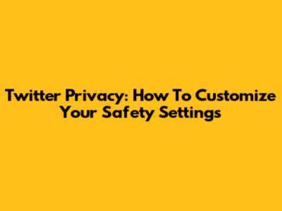 Twitter Privacy: How To Customize Your Safety Settings