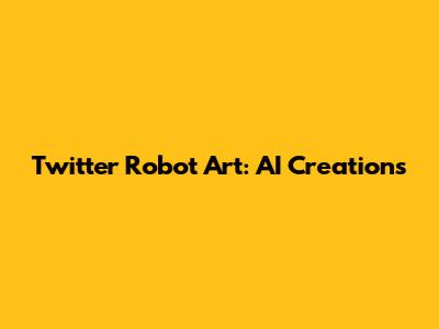 Twitter Robot Art: AI Creations