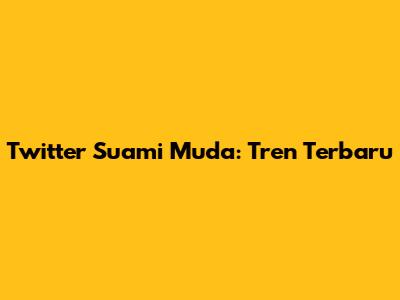 Twitter Suami Muda: Tren Terbaru