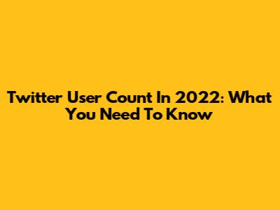 Twitter User Count In 2022: What You Need To Know