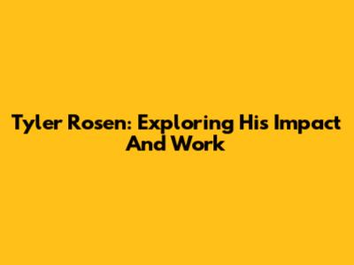 Tyler Rosen: Exploring His Impact And Work