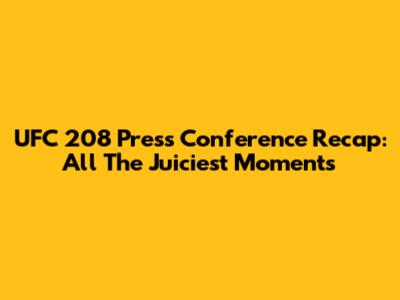 UFC 208 Press Conference Recap: All The Juiciest Moments