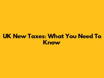 UK New Taxes: What You Need To Know