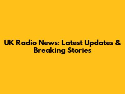 UK Radio News: Latest Updates & Breaking Stories