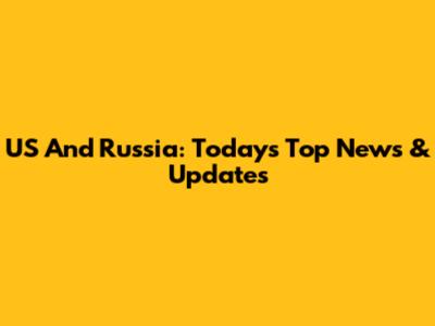 US And Russia: Today's Top News & Updates