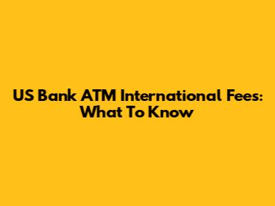 US Bank ATM International Fees: What To Know