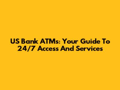 US Bank ATMs: Your Guide To 24/7 Access And Services