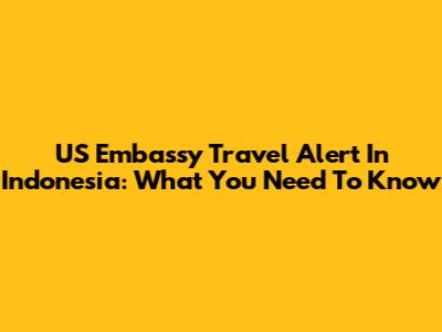 US Embassy Travel Alert In Indonesia: What You Need To Know