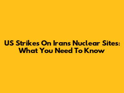 US Strikes On Iran's Nuclear Sites: What You Need To Know