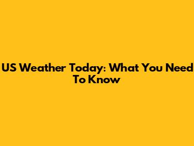 US Weather Today: What You Need To Know