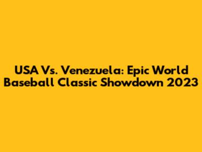USA Vs. Venezuela: Epic World Baseball Classic Showdown 2023