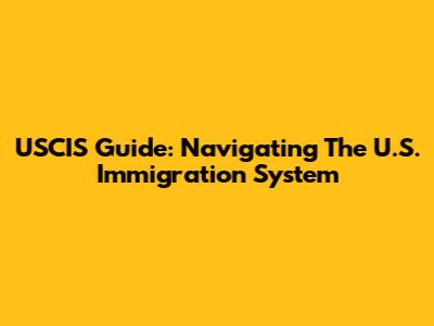USCIS Guide: Navigating The U.S. Immigration System