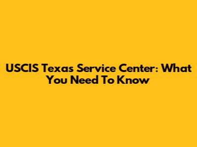 USCIS Texas Service Center: What You Need To Know