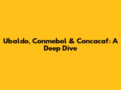 Ubaldo, Conmebol & Concacaf: A Deep Dive