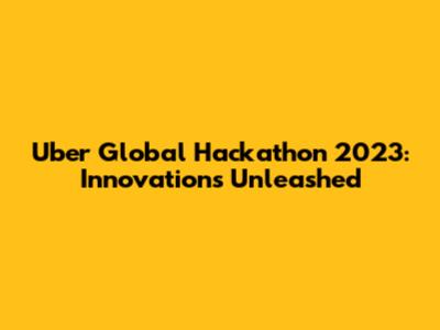 Uber Global Hackathon 2023: Innovations Unleashed