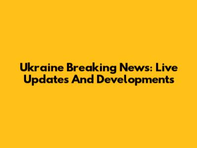 Ukraine Breaking News: Live Updates And Developments