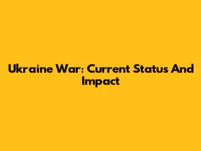 Ukraine War: Current Status And Impact